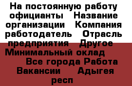 На постоянную работу официанты › Название организации ­ Компания-работодатель › Отрасль предприятия ­ Другое › Минимальный оклад ­ 18 000 - Все города Работа » Вакансии   . Адыгея респ.